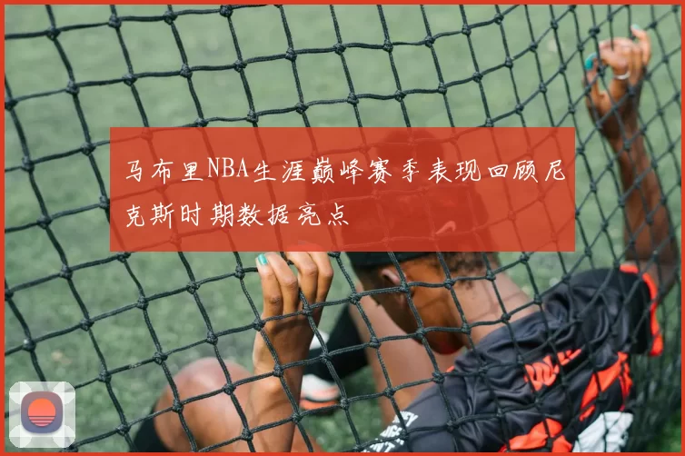 马布里NBA生涯巅峰赛季表现回顾尼克斯时期数据亮点