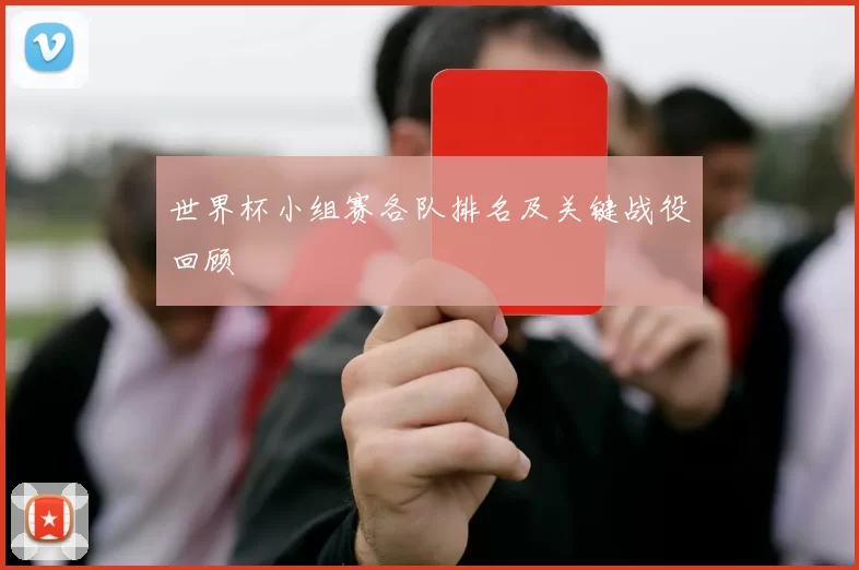 世界杯小组赛各队排名及关键战役回顾