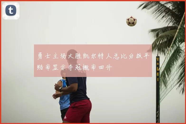 勇士主场大胜凯尔特人总比分扳平赔率显示夺冠概率回升
