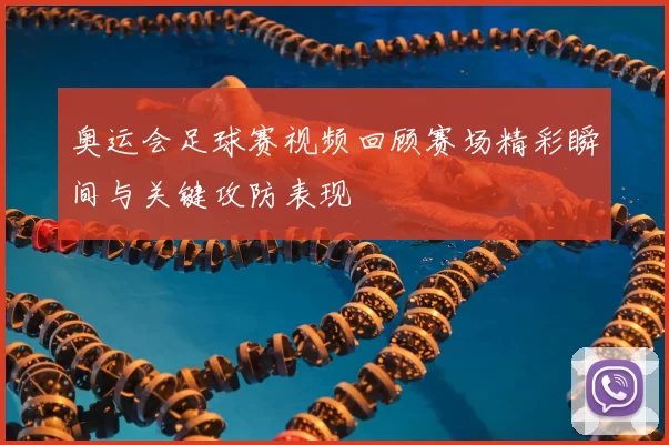 奥运会足球赛视频回顾赛场精彩瞬间与关键攻防表现