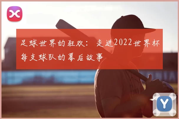 足球世界的狂欢:走进2022世界杯每支球队的幕后故事