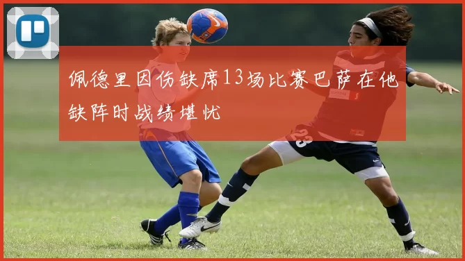 佩德里因伤缺席13场比赛巴萨在他缺阵时战绩堪忧