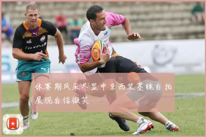 休赛期风采尽显申京西装墨镜自拍展现自信微笑