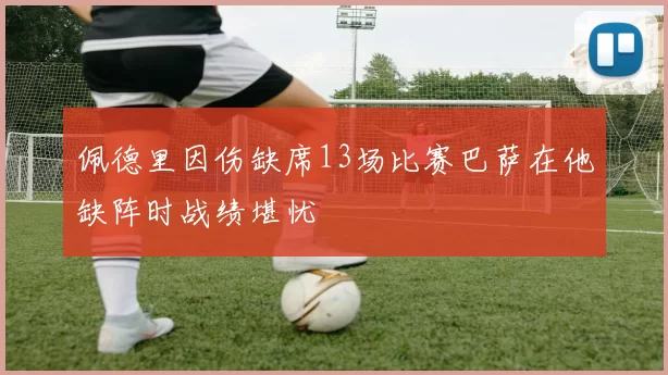 佩德里因伤缺席13场比赛巴萨在他缺阵时战绩堪忧