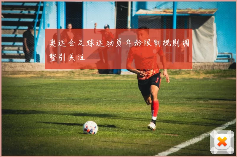 奥运会足球运动员年龄限制规则调整引关注