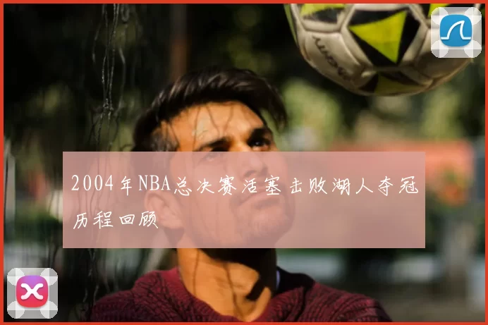 2004年NBA总决赛活塞击败湖人夺冠历程回顾
