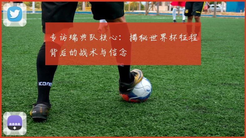 专访瑞典队核心：揭秘世界杯征程背后的战术与信念