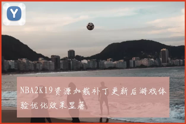 NBA2K19资源加载补丁更新后游戏体验优化效果显著