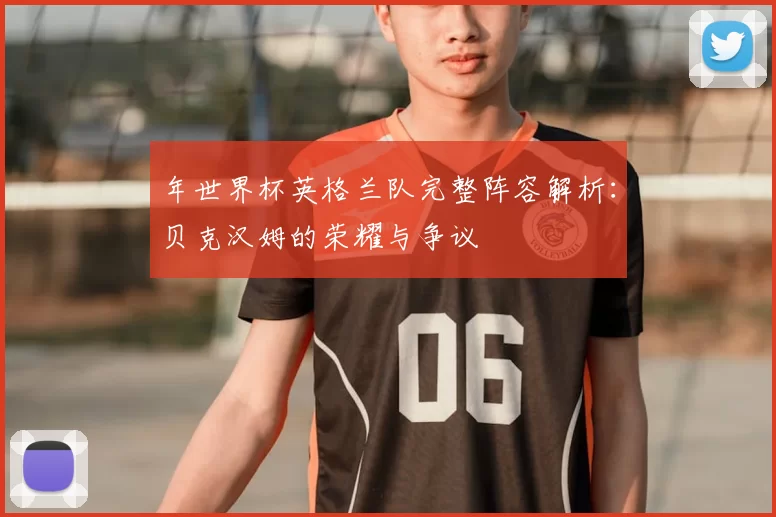 年世界杯英格兰队完整阵容解析:贝克汉姆的荣耀与争议