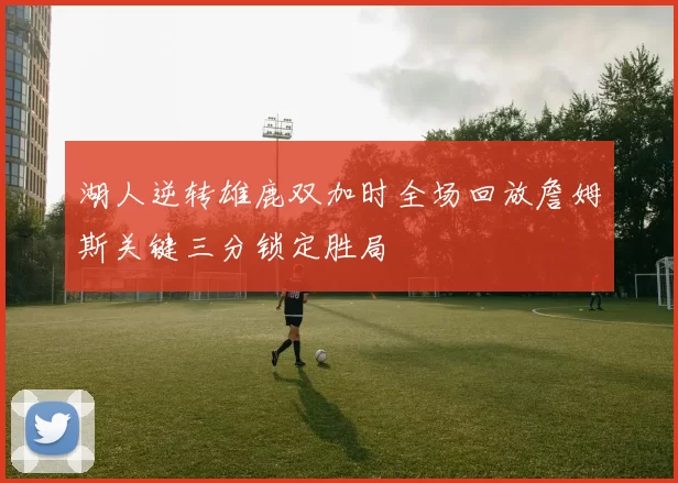 湖人逆转雄鹿双加时全场回放詹姆斯关键三分锁定胜局
