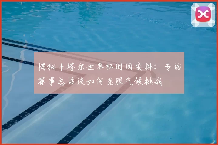 揭秘卡塔尔世界杯时间安排:专访赛事总监谈如何克服气候挑战