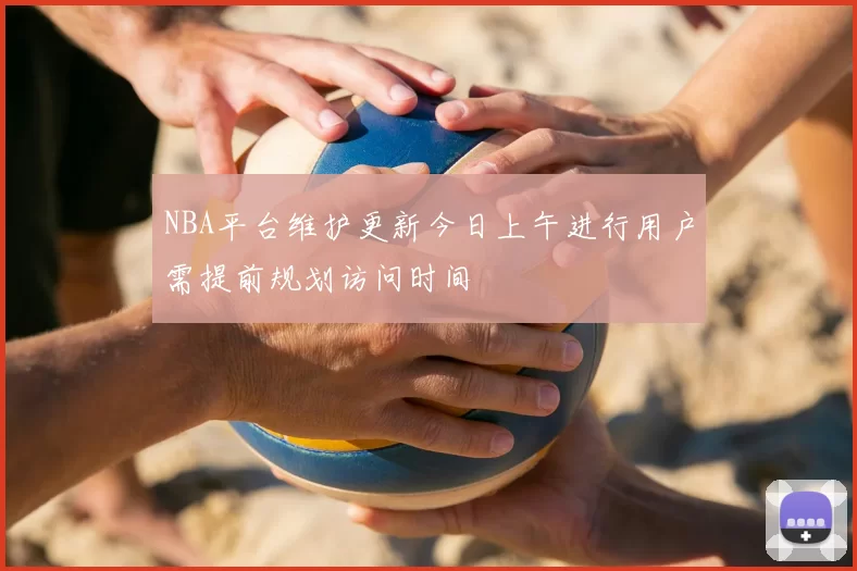 NBA平台维护更新今日上午进行用户需提前规划访问时间