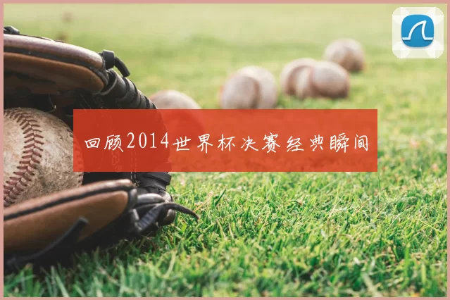 回顾2014世界杯决赛经典瞬间
