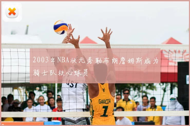 2003年NBA状元秀勒布朗詹姆斯成为骑士队核心球员