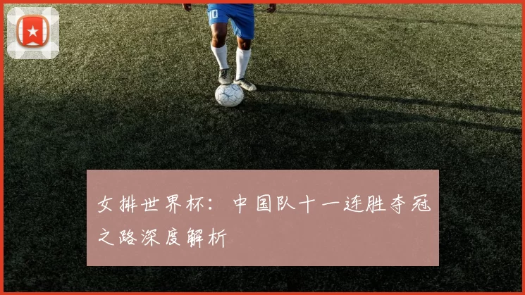 女排世界杯:中国队十一连胜夺冠之路深度解析