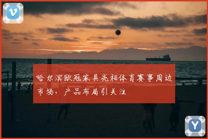 哈尔滨欧冠家具亮相体育赛事周边市场,产品布局引关注