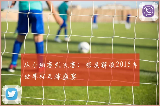 从小组赛到决赛:深度解读2015年世界杯足球盛宴