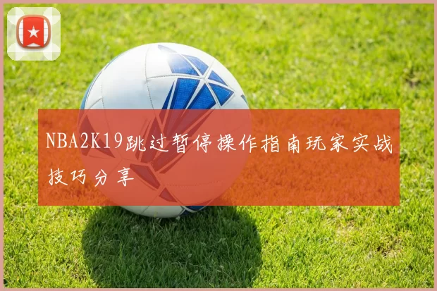 NBA2K19跳过暂停操作指南玩家实战技巧分享