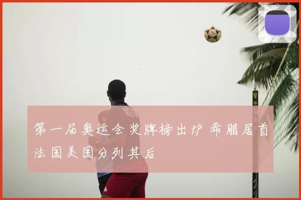 第一届奥运会奖牌榜出炉 希腊居首法国美国分列其后