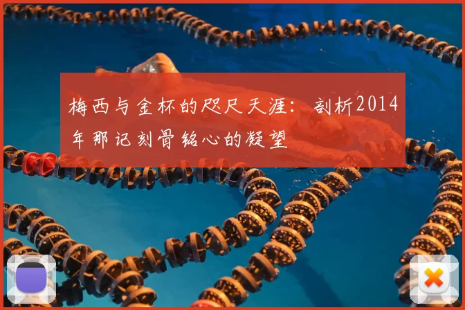 梅西与金杯的咫尺天涯:剖析2014年那记刻骨铭心的凝望