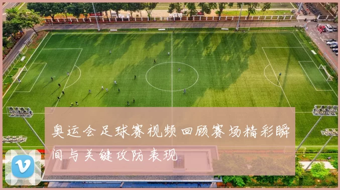 奥运会足球赛视频回顾赛场精彩瞬间与关键攻防表现