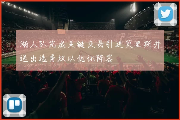 湖人队完成关键交易引进莫里斯并送出选秀权以优化阵容