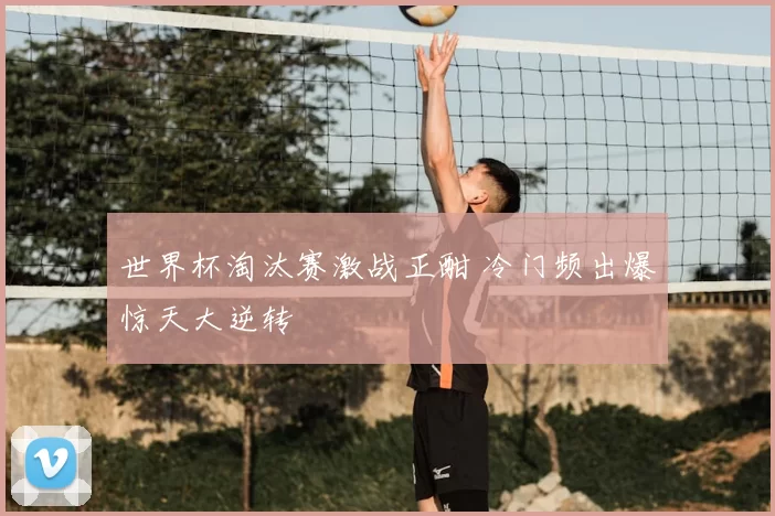 世界杯淘汰赛激战正酣 冷门频出爆惊天大逆转