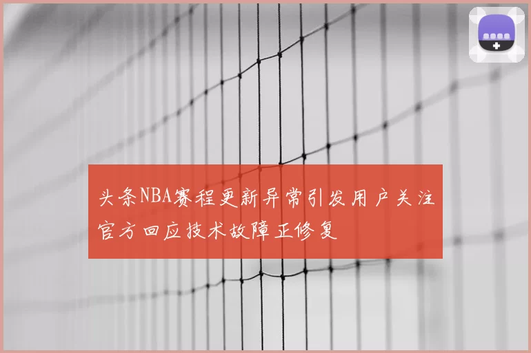 头条NBA赛程更新异常引发用户关注官方回应技术故障正修复