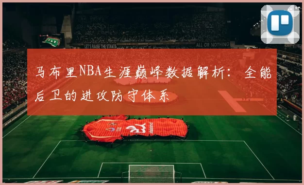 马布里NBA生涯巅峰数据解析：全能后卫的进攻防守体系