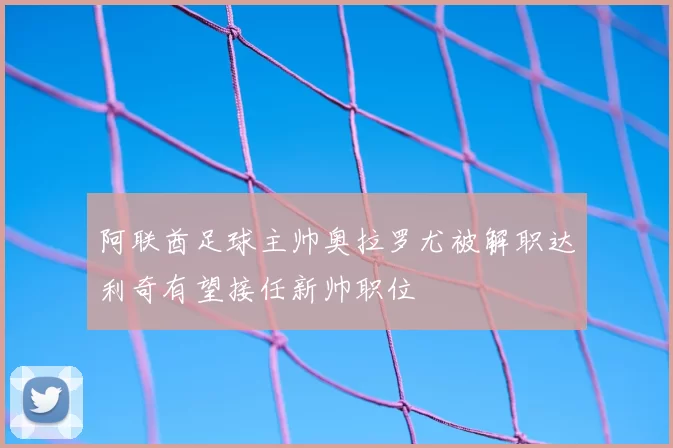 阿联酋足球主帅奥拉罗尤被解职达利奇有望接任新帅职位