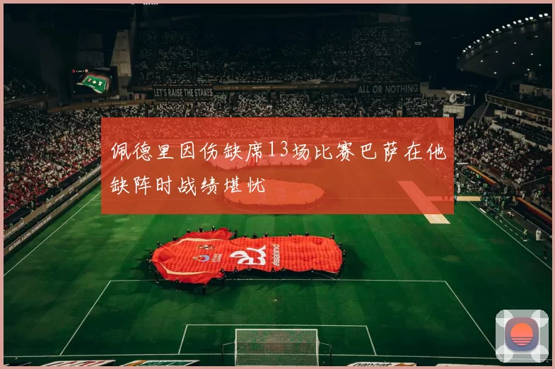 佩德里因伤缺席13场比赛巴萨在他缺阵时战绩堪忧