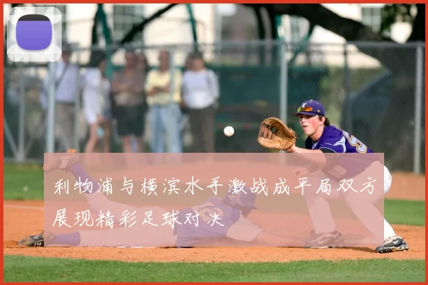 利物浦与横滨水手激战成平局双方展现精彩足球对决
