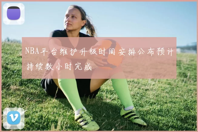 NBA平台维护升级时间安排公布预计持续数小时完成