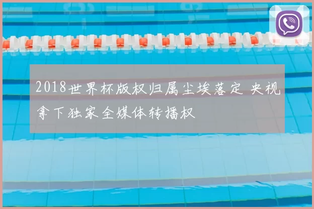 2018世界杯版权归属尘埃落定 央视拿下独家全媒体转播权