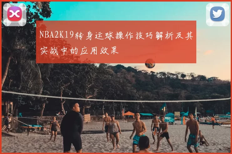 NBA2K19转身运球操作技巧解析及其实战中的应用效果