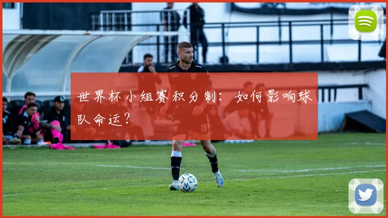 世界杯小组赛积分制:如何影响球队命运?