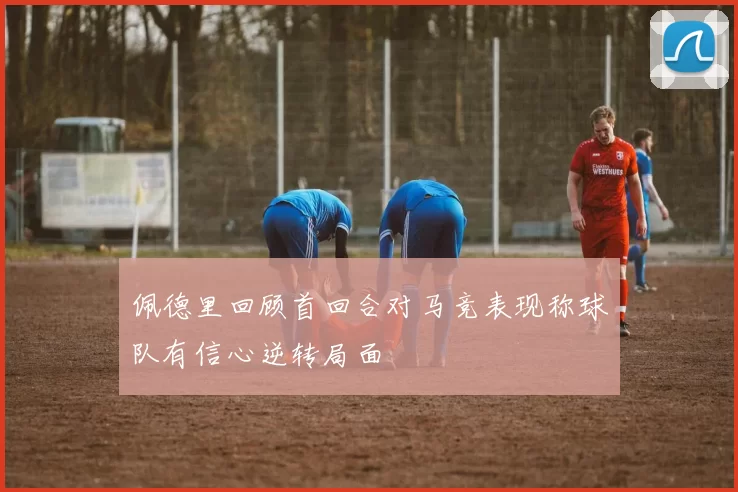 佩德里回顾首回合对马竞表现称球队有信心逆转局面