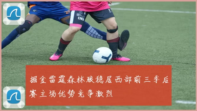 掘金雷霆森林狼稳居西部前三季后赛主场优势竞争激烈