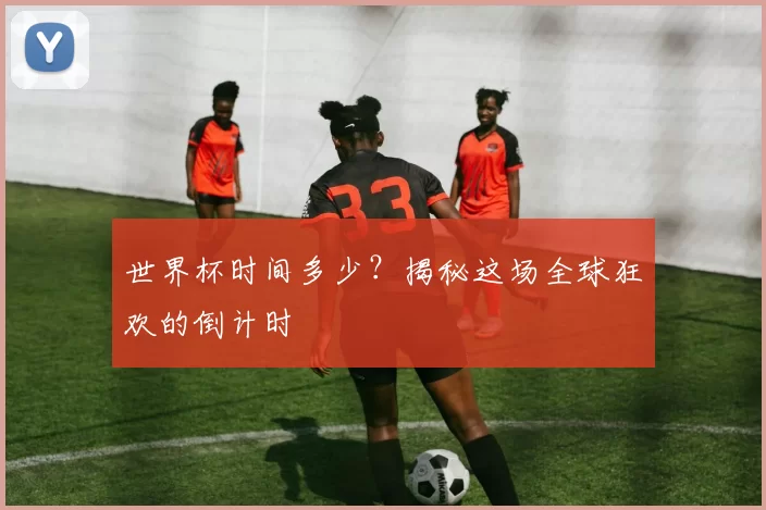 世界杯时间多少？揭秘这场全球狂欢的倒计时