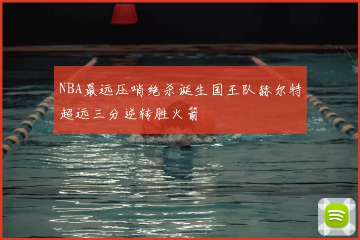 NBA最远压哨绝杀诞生国王队赫尔特超远三分逆转胜火箭