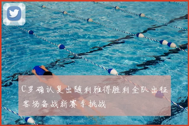 C罗确认复出随利雅得胜利全队出征客场备战新赛季挑战