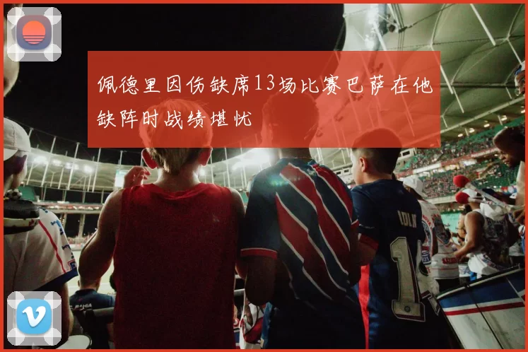 佩德里因伤缺席13场比赛巴萨在他缺阵时战绩堪忧