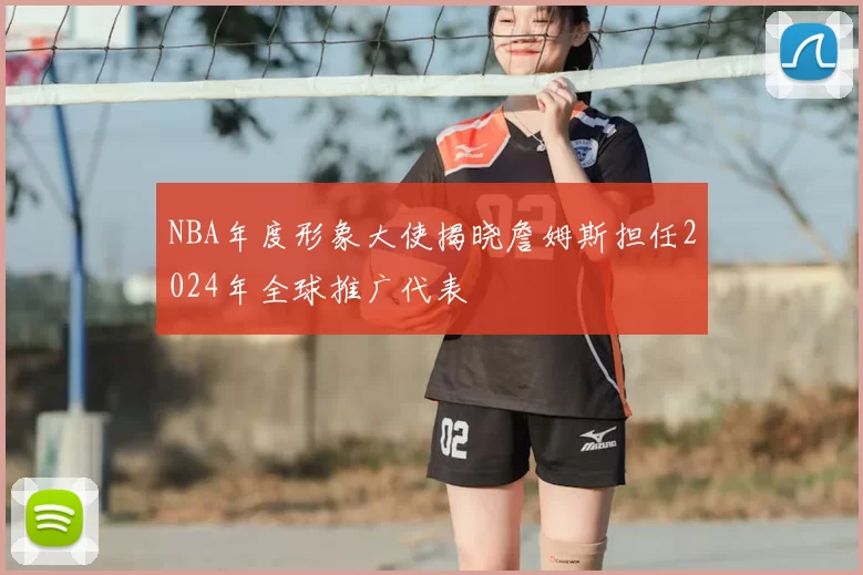 NBA年度形象大使揭晓詹姆斯担任2024年全球推广代表