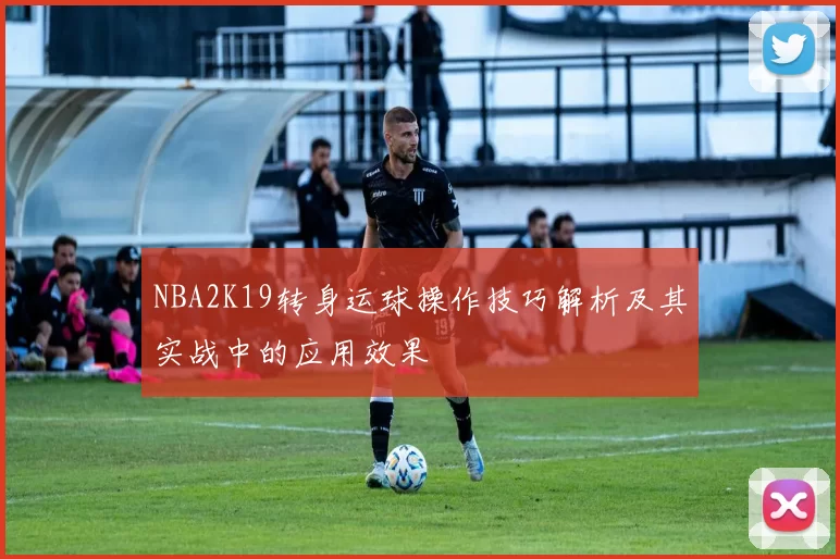 NBA2K19转身运球操作技巧解析及其实战中的应用效果