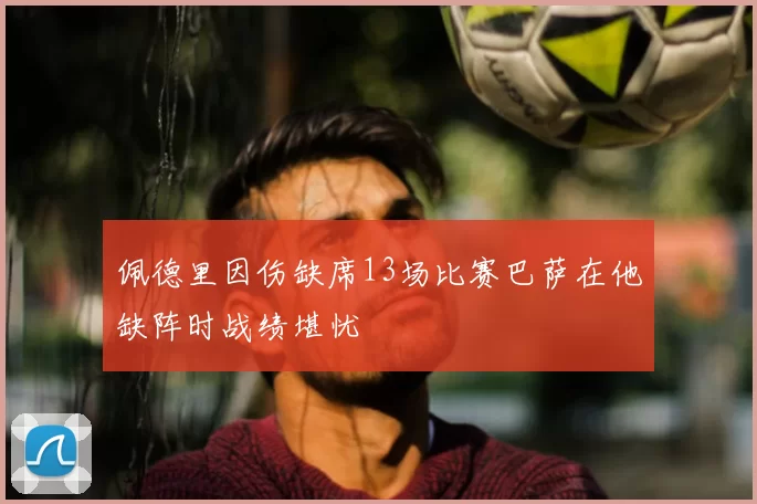 佩德里因伤缺席13场比赛巴萨在他缺阵时战绩堪忧