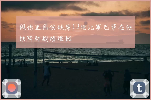 佩德里因伤缺席13场比赛巴萨在他缺阵时战绩堪忧