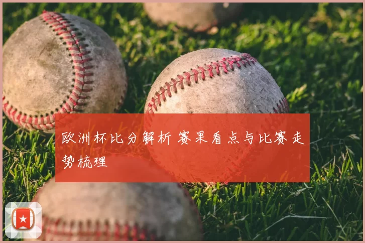 欧洲杯比分解析 赛果看点与比赛走势梳理