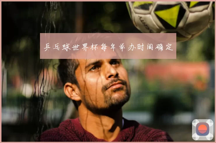乒乓球世界杯每年举办时间确定