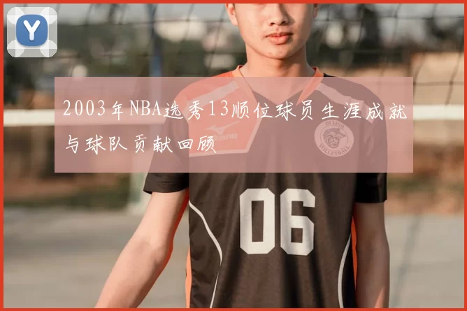 2003年NBA选秀13顺位球员生涯成就与球队贡献回顾