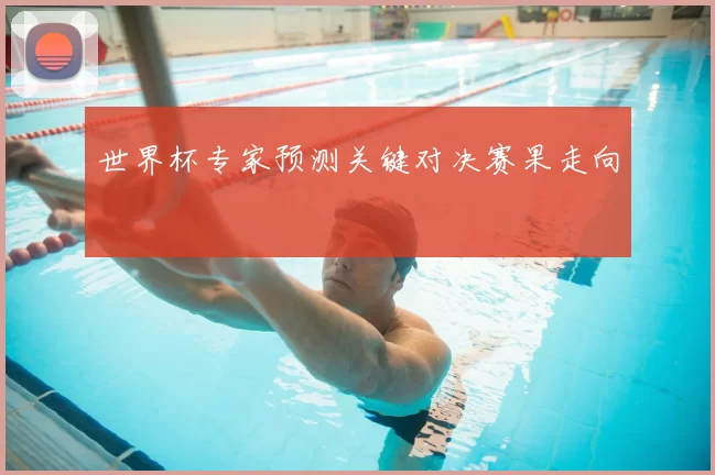 世界杯专家预测关键对决赛果走向